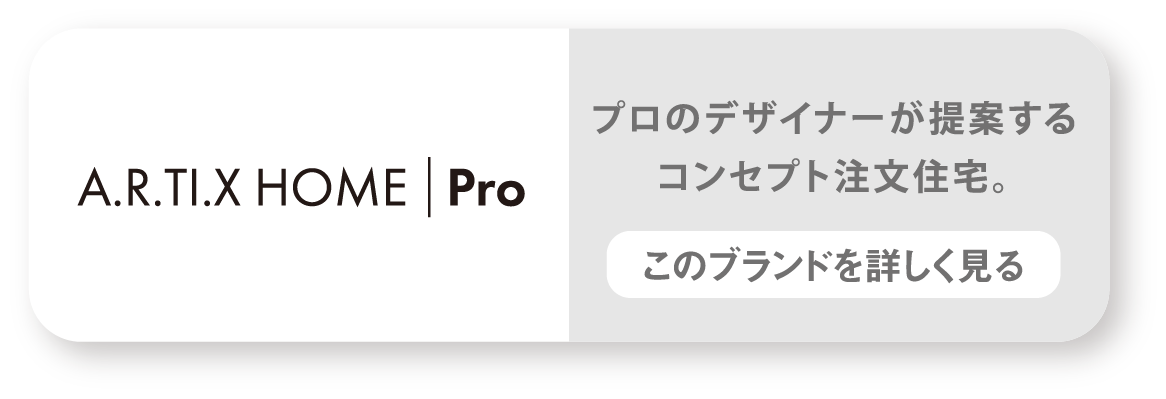 A.R.TI.X HOME Pro　プロのデザイナーが提案するコンセプト注文住宅。　このブランドを詳しく見る