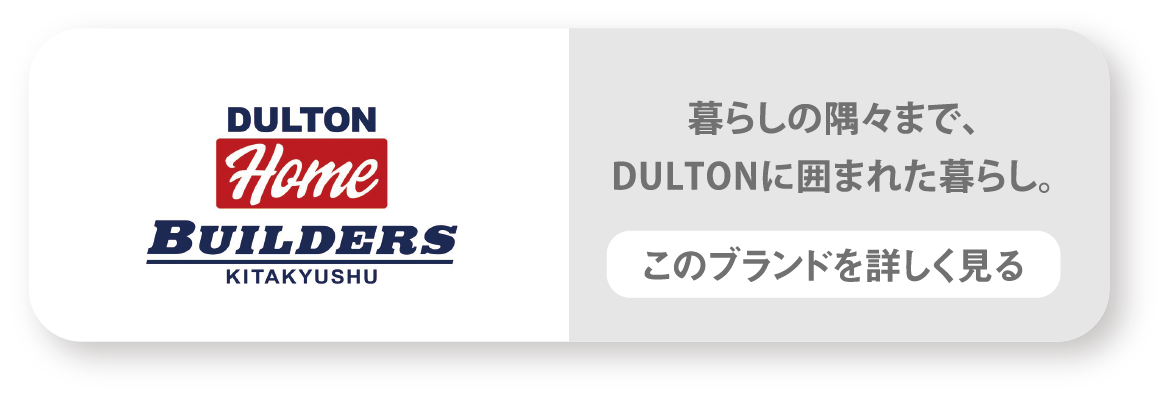 DULTON HOME BUILDERS　暮らしの隅々まで、DULTONに囲まれた暮らし。　このブランドを詳しく見る